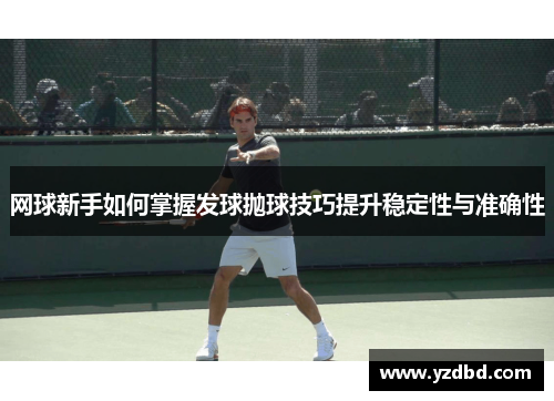 网球新手如何掌握发球抛球技巧提升稳定性与准确性