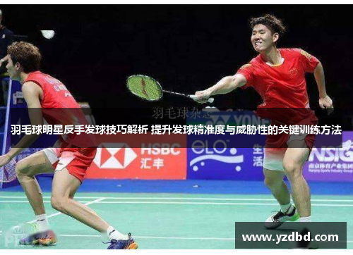 羽毛球明星反手发球技巧解析 提升发球精准度与威胁性的关键训练方法