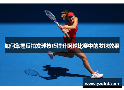 如何掌握反拍发球技巧提升网球比赛中的发球效果