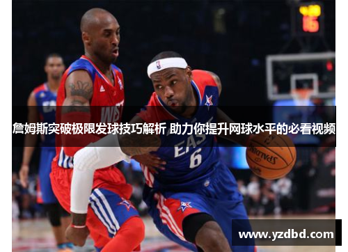 詹姆斯突破极限发球技巧解析 助力你提升网球水平的必看视频