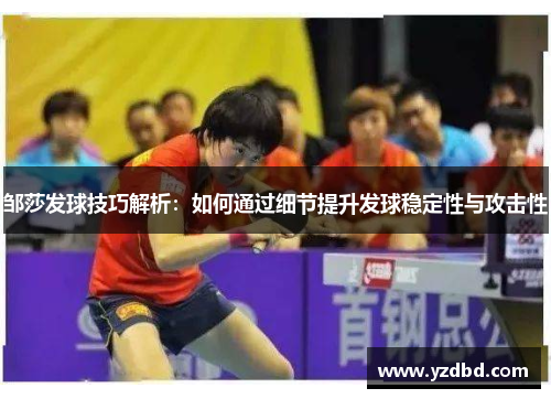 邹莎发球技巧解析：如何通过细节提升发球稳定性与攻击性
