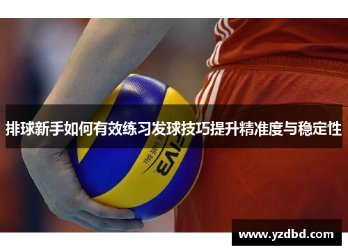 排球新手如何有效练习发球技巧提升精准度与稳定性