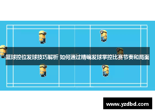 篮球控位发球技巧解析 如何通过精确发球掌控比赛节奏和局面