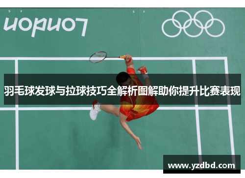 羽毛球发球与拉球技巧全解析图解助你提升比赛表现