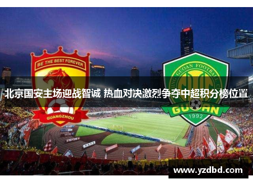 北京国安主场迎战智诚 热血对决激烈争夺中超积分榜位置